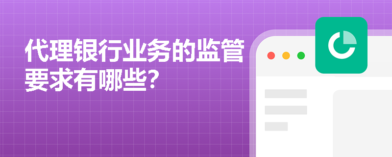 代理银行业务的监管要求有哪些？