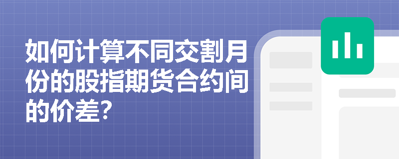 如何计算不同交割月份的股指期货合约间的价差? 如何计算不同交割月份的股指期货合约间的价差?