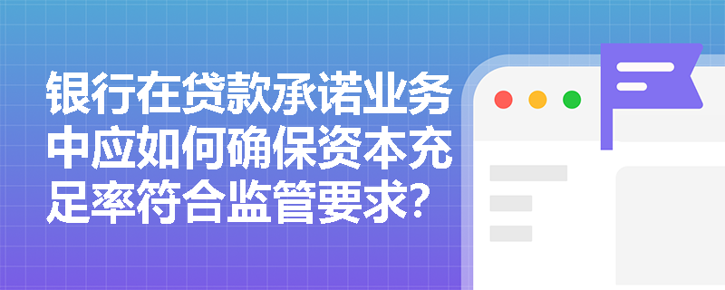 银行在贷款承诺业务中应如何确保资本充足率符合监管要求? 银行在贷款承诺业务中应如何确保资本充足率符合监管要求?