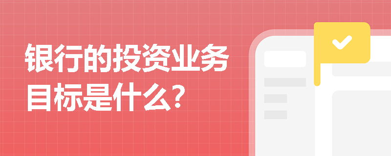 银行的投资业务目标是什么？