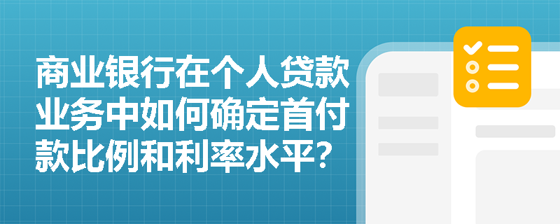 商业银行在个人贷款业务中如何确定首付款比例和利率水平? 商业银行在个人贷款业务中如何确定首付款比例和利率水平?