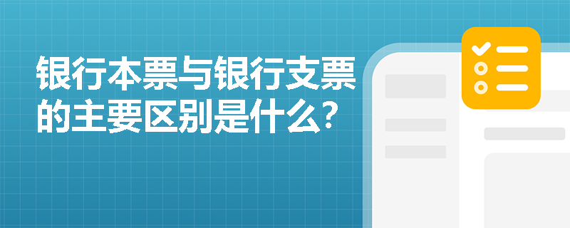 银行本票与银行支票的主要区别是什么？