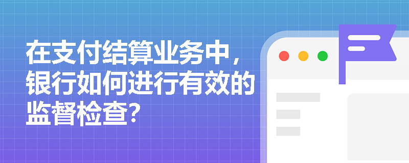 在支付结算业务中，银行如何进行有效的监督检查？
