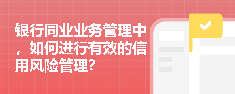 银行同业业务管理中,如何进行有效的信用风险管理? 银行同业业务管理中,如何进行有效的信用风险管理?