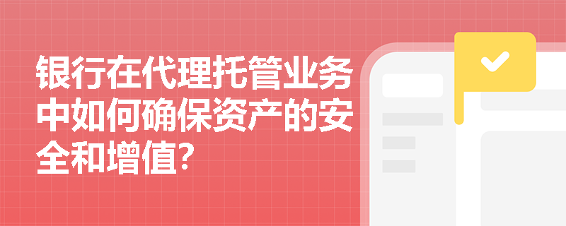 银行在代理托管业务中如何确保资产的安全和增值？