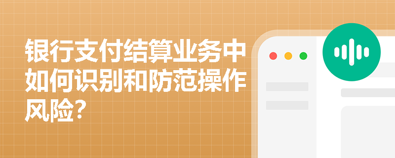 银行支付结算业务中如何识别和防范操作风险？