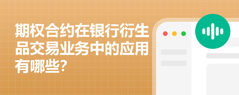 期权合约在银行衍生品交易业务中的应用有哪些? 期权合约在银行衍生品交易业务中的应用有哪些?
