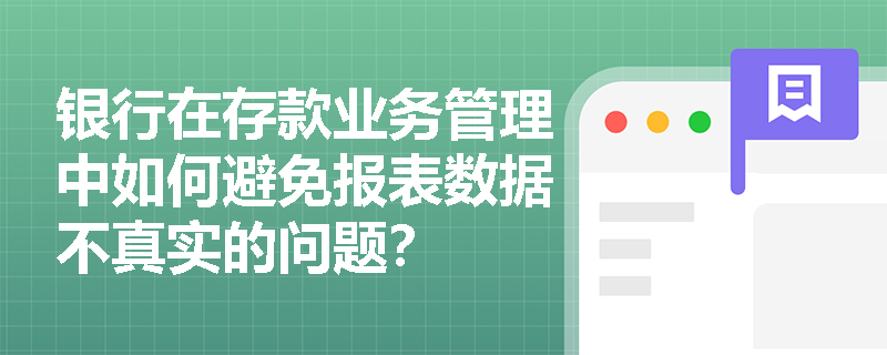银行在存款业务管理中如何避免报表数据不真实的问题？