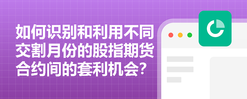 如何识别和利用不同交割月份的股指期货合约间的套利机会? 如何识别和利用不同交割月份的股指期货合约间的套利机会?