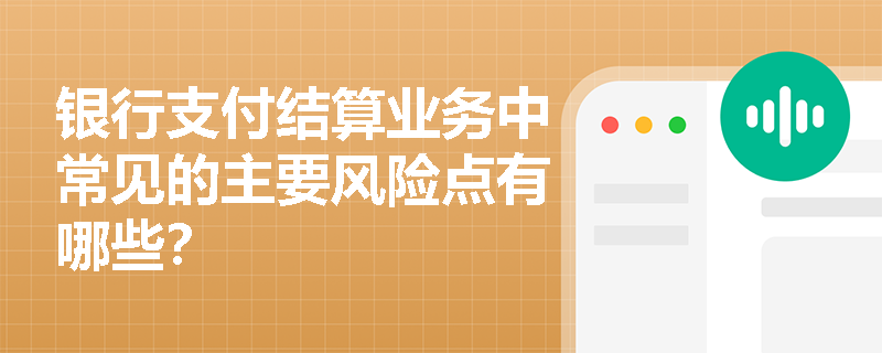 银行支付结算业务中常见的主要风险点有哪些？