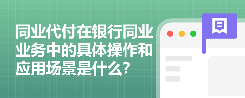 同业代付在银行同业业务中的具体操作和应用场景是什么? 同业代付在银行同业业务中的具体操作和应用场景是什么?