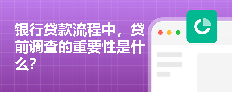 银行贷款流程中,贷前调查的重要性是什么? 银行贷款流程中,贷前调查的重要性是什么?