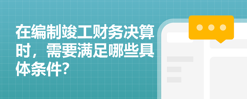 在编制竣工财务决算时，需要满足哪些具体条件？