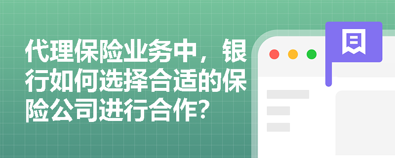 代理保险业务中,银行如何选择合适的保险公司进行合作? 代理保险业务中,银行如何选择合适的保险公司进行合作?