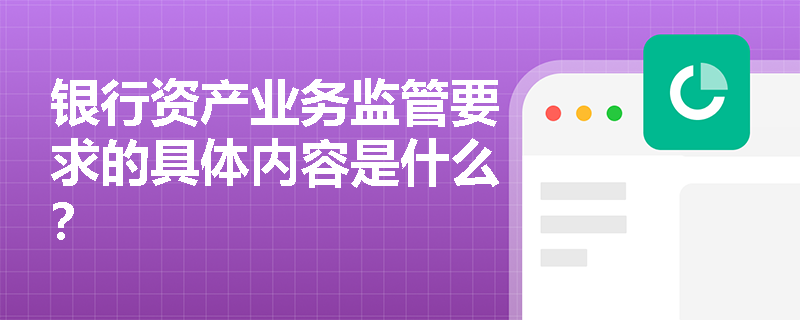 银行资产业务监管要求的具体内容是什么? 银行资产业务监管要求的具体内容是什么?
