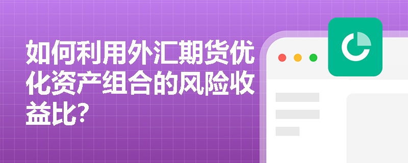 如何利用外汇期货优化资产组合的风险收益比? 如何利用外汇期货优化资产组合的风险收益比?
