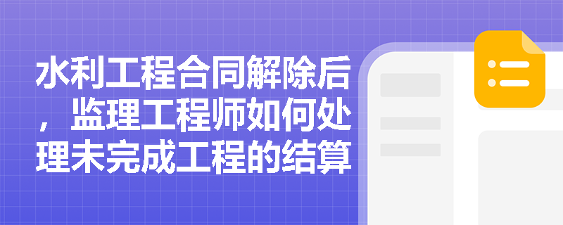 水利工程合同解除后，监理工程师如何处理未完成工程的结算？