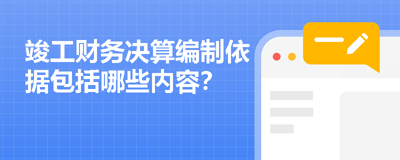 竣工财务决算编制依据包括哪些内容? 竣工财务决算编制依据包括哪些内容?