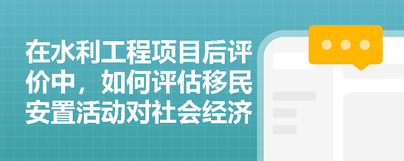 在水利工程项目后评价中,如何评估移民安置活动对社会经济的影响? 在水利工程项目后评价中,如何评估移民安置活动对社会经济的影响?