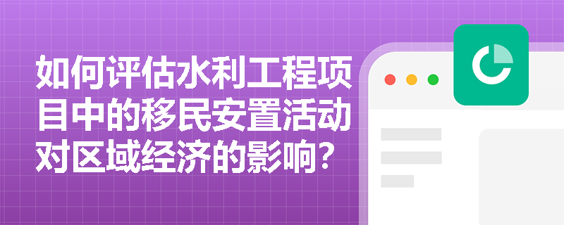 如何评估水利工程项目中的移民安置活动对区域经济的影响? 如何评估水利工程项目中的移民安置活动对区域经济的影响?