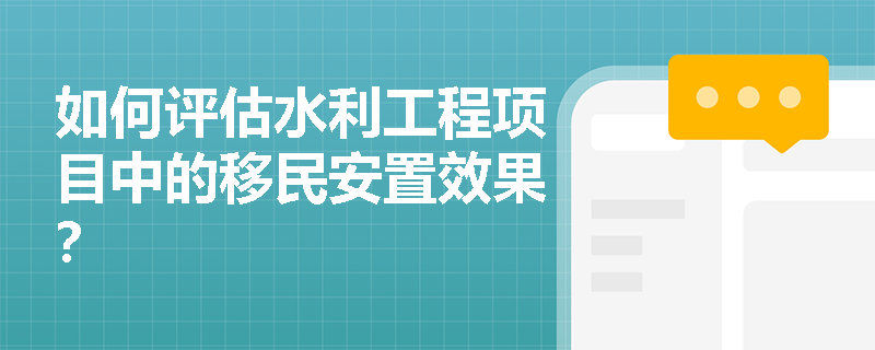 如何评估水利工程项目中的移民安置效果? 如何评估水利工程项目中的移民安置效果?
