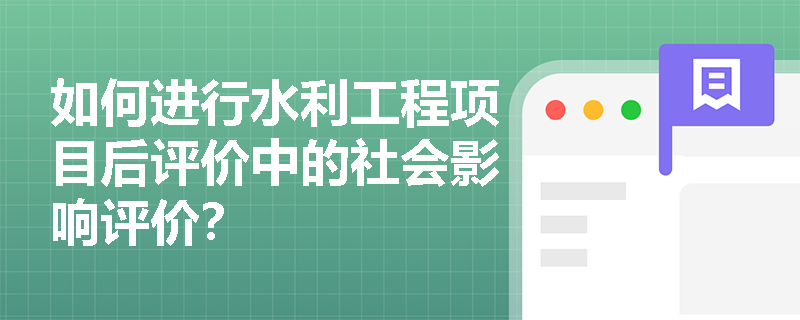 如何进行水利工程项目后评价中的社会影响评价? 如何进行水利工程项目后评价中的社会影响评价?