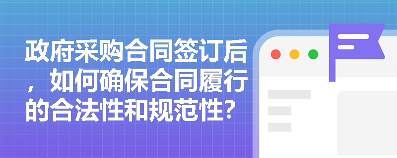 政府采购合同签订后,如何确保合同履行的合法性和规范性? 政府采购合同签订后,如何确保合同履行的合法性和规范性?