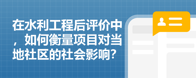 在水利工程后评价中，如何衡量项目对当地社区的社会影响？