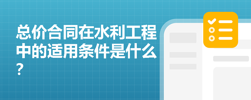 总价合同在水利工程中的适用条件是什么？