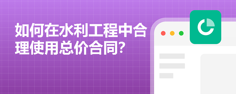 如何在水利工程中合理使用总价合同？