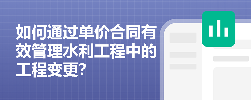 如何通过单价合同有效管理水利工程中的工程变更？