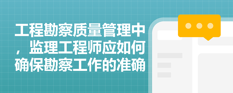 工程勘察质量管理中，监理工程师应如何确保勘察工作的准确性？