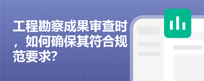 工程勘察成果审查时，如何确保其符合规范要求？