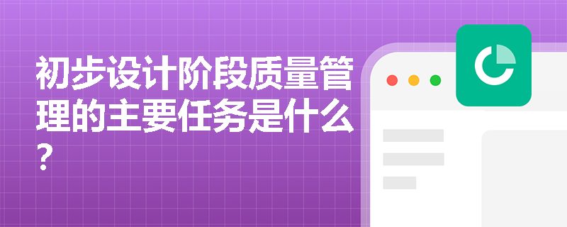 初步设计阶段质量管理的主要任务是什么？