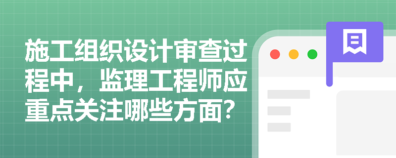 施工组织设计审查过程中,监理工程师应重点关注哪些方面? 施工组织设计审查过程中,监理工程师应重点关注哪些方面?