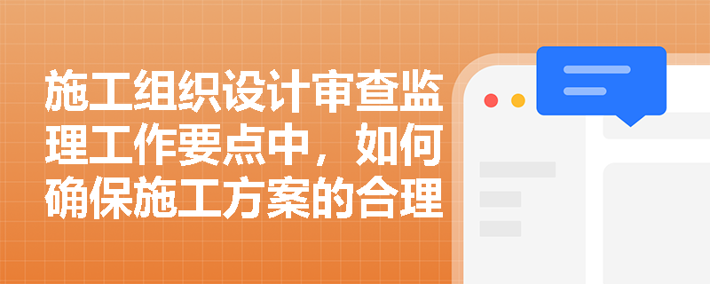 施工组织设计审查监理工作要点中,如何确保施工方案的合理性与可行性? 施工组织设计审查监理工作要点中,如何确保施工方案的合理性与可行性?
