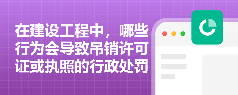 在建设工程中，哪些行为会导致吊销许可证或执照的行政处罚？