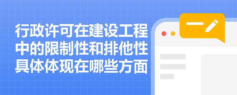 行政许可在建设工程中的限制性和排他性具体体现在哪些方面? 行政许可在建设工程中的限制性和排他性具体体现在哪些方面?