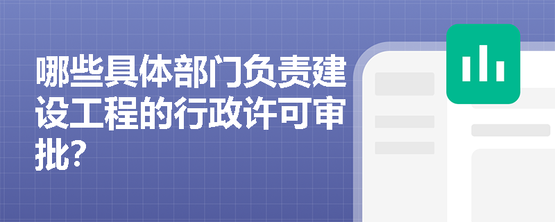 哪些具体部门负责建设工程的行政许可审批？