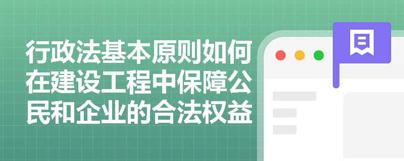 行政法基本原则如何在建设工程中保障公民和企业的合法权益? 行政法基本原则如何在建设工程中保障公民和企业的合法权益?