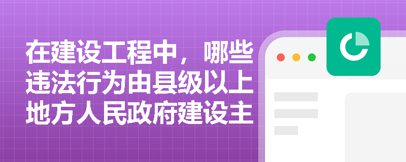在建设工程中，哪些违法行为由县级以上地方人民政府建设主管部门进行处罚？