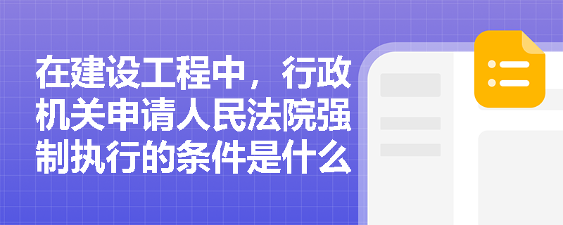 在建设工程中，行政机关申请人民法院强制执行的条件是什么？