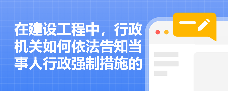 在建设工程中，行政机关如何依法告知当事人行政强制措施的相关权利？