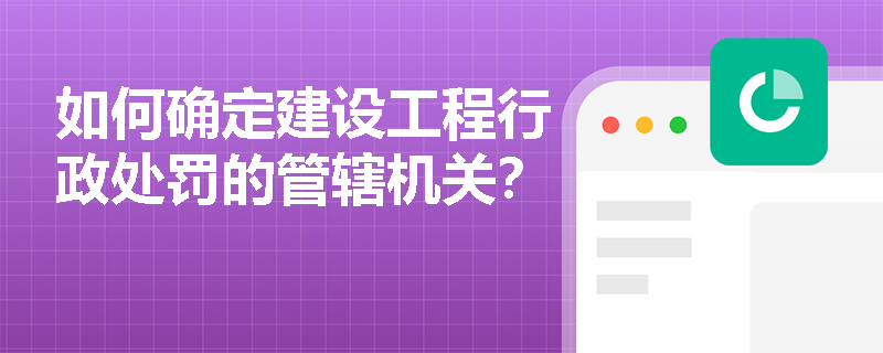 如何确定建设工程行政处罚的管辖机关？