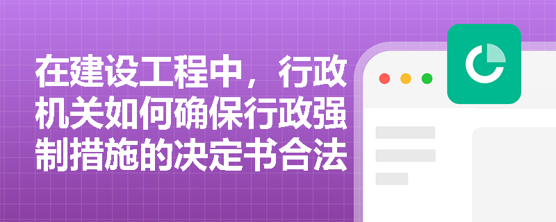 在建设工程中，行政机关如何确保行政强制措施的决定书合法有效？