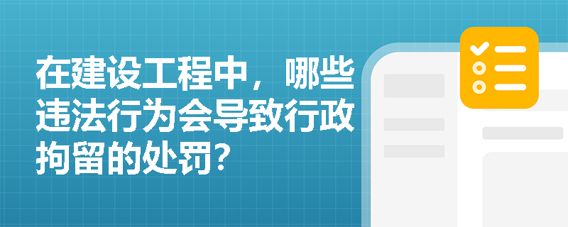 在建设工程中，哪些违法行为会导致行政拘留的处罚？