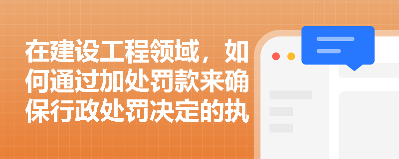 在建设工程领域，如何通过加处罚款来确保行政处罚决定的执行？