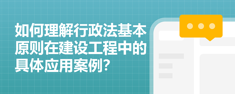 如何理解行政法基本原则在建设工程中的具体应用案例? 如何理解行政法基本原则在建设工程中的具体应用案例?