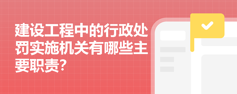 建设工程中的行政处罚实施机关有哪些主要职责？