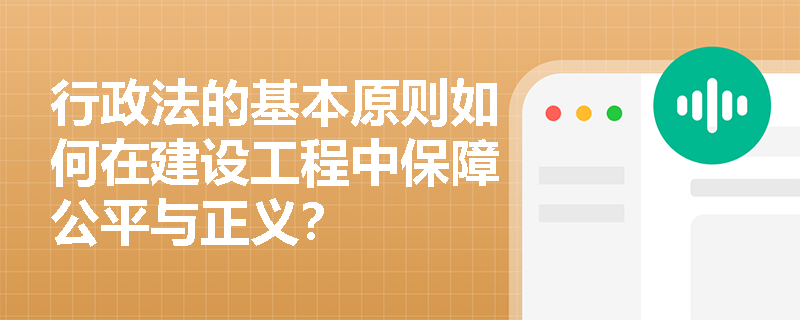 行政法的基本原则如何在建设工程中保障公平与正义？